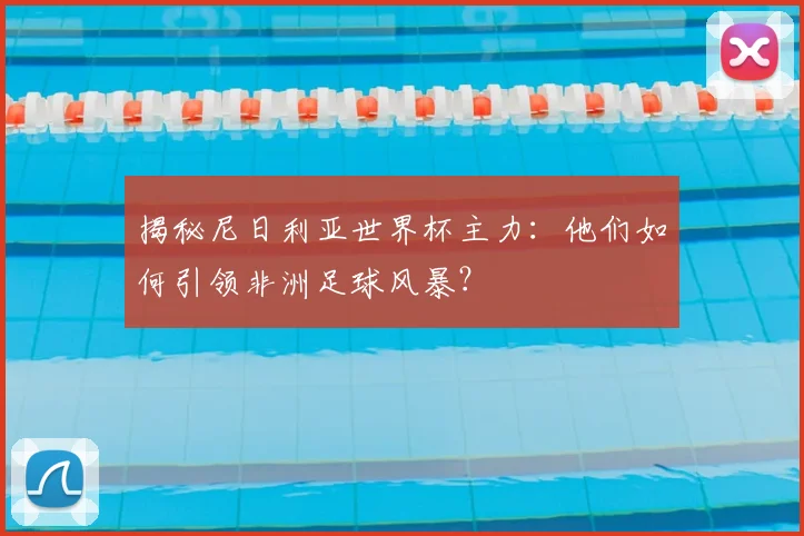 揭秘尼日利亚世界杯主力：他们如何引领非洲足球风暴？
