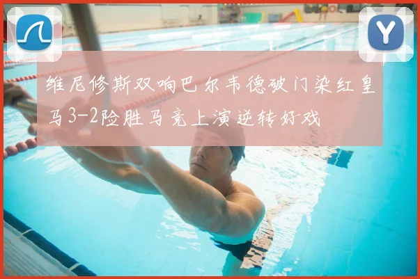 维尼修斯双响巴尔韦德破门染红皇马3-2险胜马竞上演逆转好戏