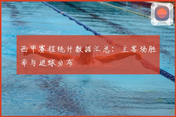 西甲赛程统计数据汇总：主客场胜率与进球分布
