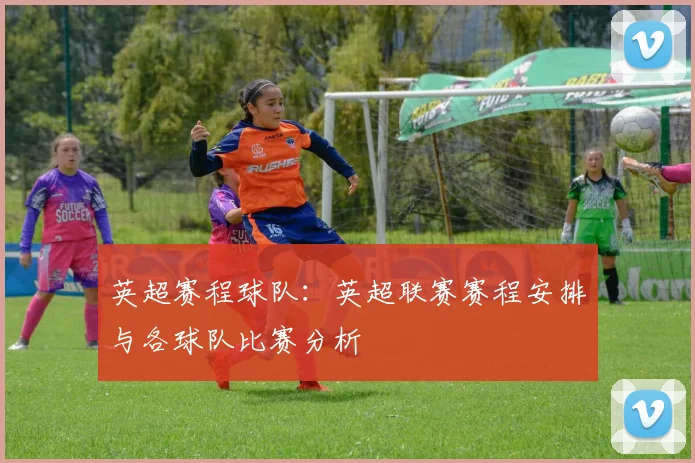 英超赛程球队：英超联赛赛程安排与各球队比赛分析
