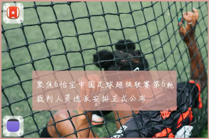 聚焦6怡宝中国足球超级联赛第6轮裁判人员选派安排正式公布