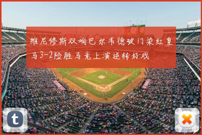 维尼修斯双响巴尔韦德破门染红皇马3-2险胜马竞上演逆转好戏